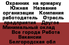 Охранник. на ярмарку Южная › Название организации ­ Компания-работодатель › Отрасль предприятия ­ Другое › Минимальный оклад ­ 9 500 - Все города Работа » Вакансии   . Белгородская обл.